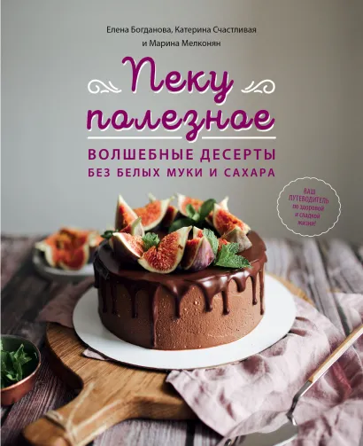 Обложка Пеку полезное. Волшебные десерты без белых муки и сахара Елена Богданова, Катерина Счастливая, Марина Мелконян