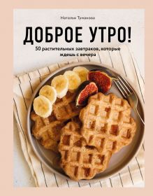 Обложка Доброе утро! 50 растительных завтраков, которые ждешь с вечера Наталья Туманова