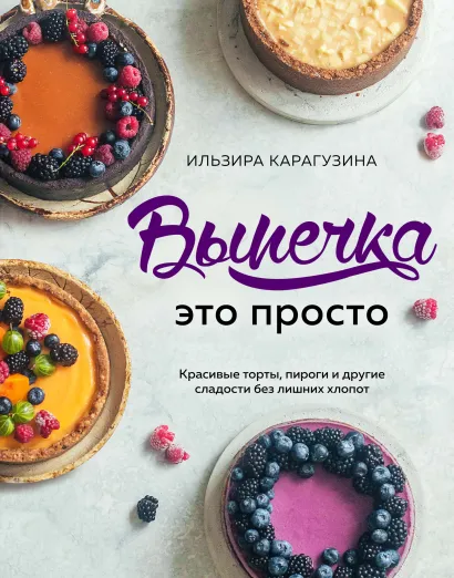 Обложка Выпечка — это просто. Красивые торты, пироги и другие сладости без лишних хлопот Ильзира Карагузина