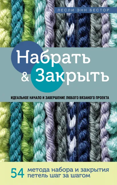 Обложка Набрать и Закрыть. 54 метода набора и закрытия петель шаг за шагом. Идеальная техника для любого вязаного проекта Лесли Энн Бестор