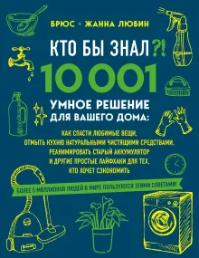 КТО БЫ ЗНАЛ?! 10 001 умное решение для вашего дома: как спасти любимые вещи, отмыть кухню натуральными чистящими средствами, реанимировать старый аккумулятор и другие простые лайфхаки для тех, кто хочет сэкономить