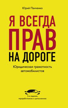 Обложка Я всегда прав на дороге. Юридическая грамотность автомобилистов. 5-е издание, переработанное и дополненное Панченко Ю.А.