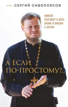 Обложка А если по-простому?.. Живой разговор о вере, храме и жизни с Богом Иерей Сергий Сивоплясов