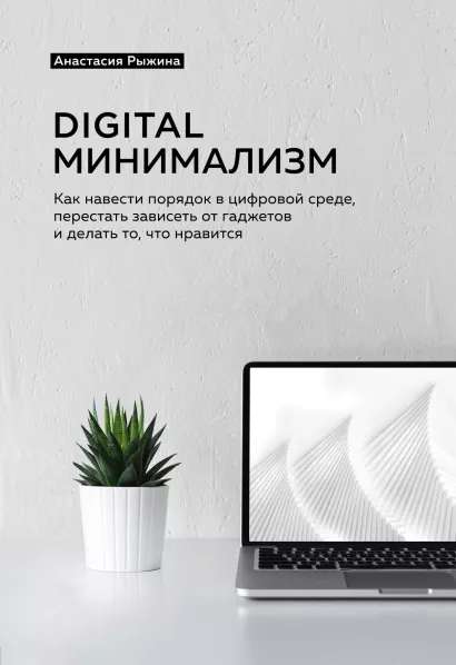 Обложка Digital минимализм. Как навести порядок в цифровой среде, перестать зависеть от гаджетов и делать то, что нравится Анастасия Рыжина