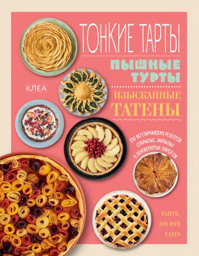 Обложка Тонкие тарты. Пышные турты. Изысканные татены. 200 вегетарианских рецептов открытых, закрытых и перевернутых пирогов Клеа