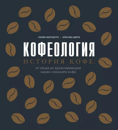 Обложка Кофеология. История кофе: от плода до вдохновляющей чашки спешалти кофе Глория Монтенегро, Кристина Шируз