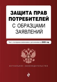 Защита прав потребителей с образцами заявлений. Текст с посл. изм. и доп. на 2020 г.