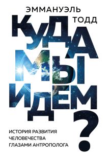 Обложка Куда мы идем? История развития человечества глазами антрополога Эммануэль Тодд