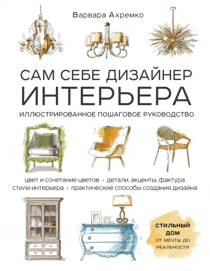 Обложка Сам себе дизайнер интерьера. Иллюстрированное пошаговое руководство (издание дополненное и переработанное) Варвара Ахремко