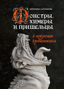 Обложка Монстры, химеры и пришельцы в искусстве Средневековья Вероника Салтыкова