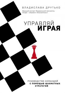 Обложка Управляй играя. Руководство командой с помощью шахматных стратегий Владислава Друтько