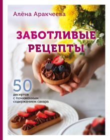 Обложка Заботливые рецепты. 50 десертов с пониженным содержанием сахара Алёна Аракчеева