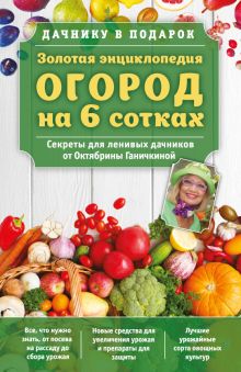 Золотая энциклопедия. Огород на 6 сотках. Секреты для ленивых дачников от Октябрины Ганичкиной (для ПР)