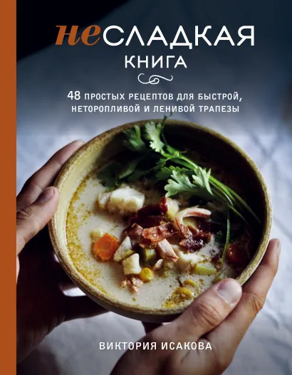 Обложка Несладкая книга. 48 простых рецептов для быстрой, неторопливой и ленивой трапезы Виктория Исакова