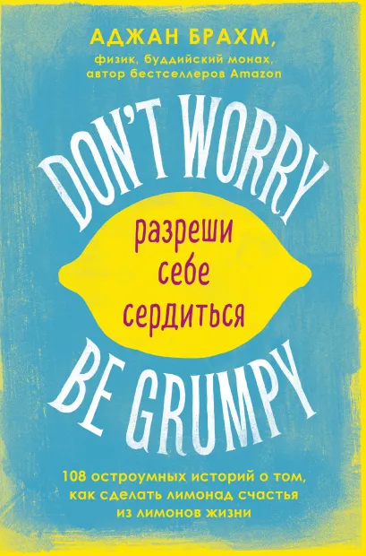 Обложка Don't worry. Be grumpy. Разреши себе сердиться. 108 коротких историй о том, как сделать лимонад из лимонов жизни. Аджан Брахм