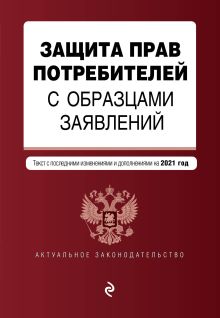 Защита прав потребителей с образцами заявлений. Текст с изм. на 2021 г.