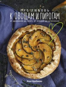 Обложка Про любовь к овощам и пирогам. От драников до галет, от оладьев до штолленов Инна Щербакова