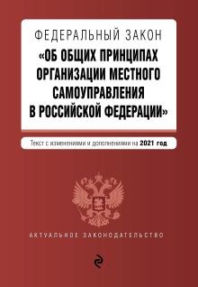 Федеральный закон "Об общих принципах организации местного самоуправления в Российской Федерации". Текст с изм. и доп. на 2021 г.