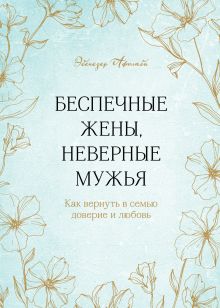 Беспечные жены, неверные мужья. Как вернуть в семью доверие и любовь