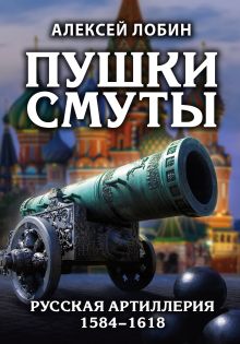 Пушки Смуты: Русская артиллерия 1584–1618 гг.