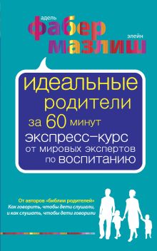 Обложка Идеальные родители за 60 минут. Экспресс-курс от мировых экспертов по воспитанию Фабер Адель, Мазлиш Элейн