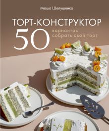 Обложка Торт-конструктор. 50 вариантов собрать свой торт Мария Шелушенко