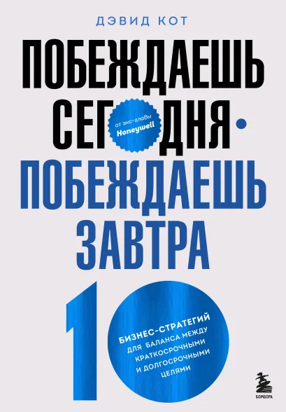 Обложка Побеждаешь сегодня – побеждаешь завтра. 10 бизнес-стратегий для баланса между краткосрочными и долгосрочными целями от экс-главы Honeywell Дэвид Кот