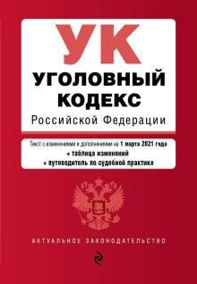 Обложка Уголовный кодекс Российской Федерации. Текст с изм. и доп. на 1 марта 2021 года (+ таблица изменений) (+ путеводитель по судебной практике) 