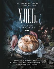 Обложка Хлеб, который можно всем: старинные русские рецепты на закваске, функциональный хлеб и выпечка без глютена Анастасия Гагаркина
