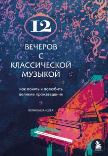 Обложка 12 вечеров с классической музыкой: как понять и полюбить великие произведения Юлия Казанцева