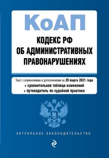 Обложка Кодекс Российской Федерации об административных правонарушениях (КоАП РФ).Ред. на 20 марта 2021 года (+ сравнительная таблица изменений) (+ путеводитель по судебной практике) 