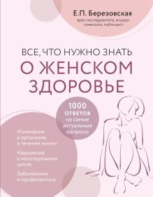 Обложка Все, что нужно знать о женском здоровье. 1000 ответов на самые актуальные вопросы Е. П. Березовская