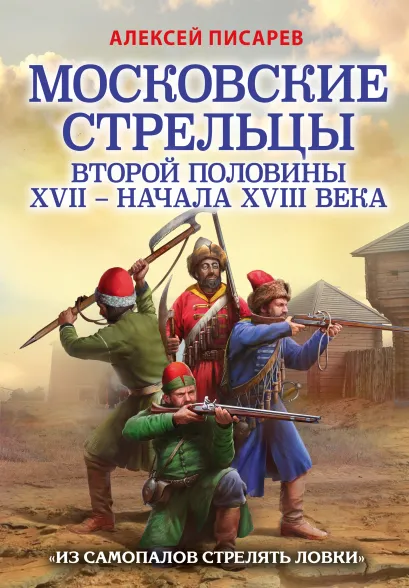 Обложка Московские стрельцы второй половины XVII – начала XVIII в. «Из самопалов стрелять ловки» Алексей Писарев