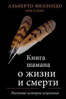 Обложка Книга шамана о жизни и смерти. Реальные истории исцеления Альберто Виллолдо, Энн О’Нил