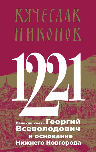 Обложка 1221. Великий князь Георгий Всеволодович и основание Нижнего Новгорода Вячеслав Никонов