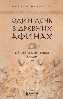 Обложка Один день в Древних Афинах. 24 часа из жизни людей, живших там Филипп Матисзак