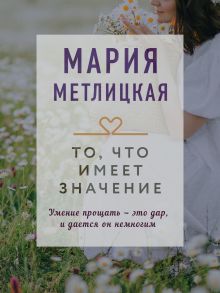 Обложка То, что имеет значение Мария Метлицкая