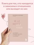 Я не могу без тебя. Как выбирать подходящих партнеров и не терять себя в отношениях