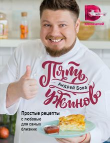 Обложка Пять ужинов: простые рецепты с любовью для самых близких Андрей Бова