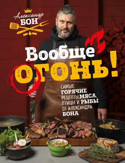 Обложка Вообще огонь! Самые горячие рецепты мяса, птицы и рыбы от Александра Бона Александр Бон