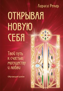 Обложка Открывая новую себя. Твой путь к счастью, могуществу и любви Лариса Ренар