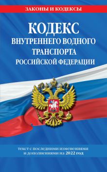 Кодекс внутреннего водного транспорта Российской Федерации: текст с изм. и доп. на 2022 г.