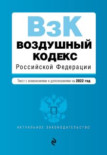 Воздушный кодекс Российской Федерации. Текст с изменениями и дополнениями на 2022 г.