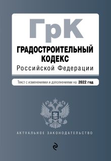Градостроительный кодекс Российской Федерации. Текст с изм. и доп. на 2022 год