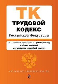 Трудовой кодекс Российской Федерации. Текст с изм. и доп. на 1 февраля 2022 года (+ таблица изменений) (+ путеводитель по судебной практике)