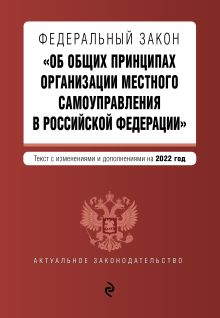 Федеральный закон "Об общих принципах организации местного самоуправления в Российской Федерации". Текст с изм. и доп. на 2022 г.