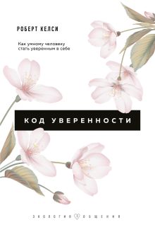 Обложка Код уверенности. Как умному человеку стать уверенным в себе Роберт Келси