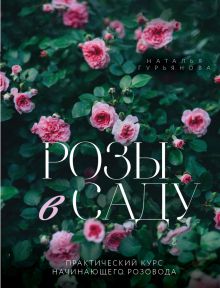 Обложка Розы в саду. Практический курс начинающего розовода Наталья Гурьянова