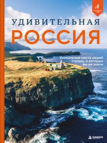 Удивительная Россия. Уникальные места нашей страны, о которых вы не знали