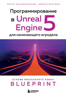 Обложка Программирование в Unreal Engine 5 для начинающего игродела. Основы визуального языка Blueprint Ольга Максименкова, Никита Веселко